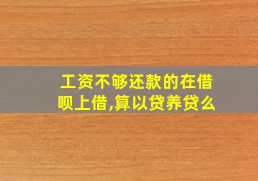 工资不够还款的在借呗上借,算以贷养贷么