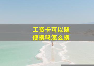 工资卡可以随便换吗怎么换