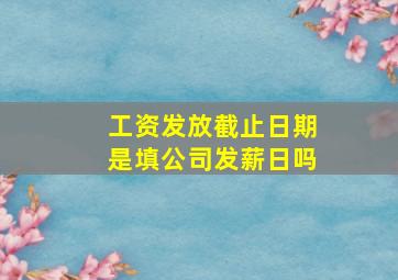 工资发放截止日期是填公司发薪日吗