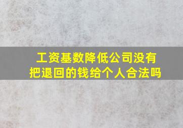 工资基数降低公司没有把退回的钱给个人合法吗