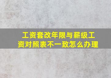 工资套改年限与薪级工资对照表不一致怎么办理