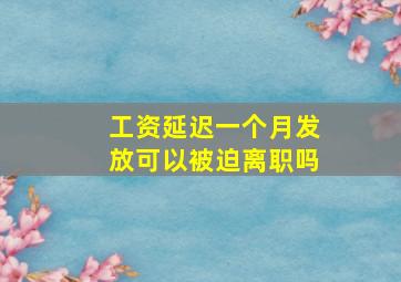 工资延迟一个月发放可以被迫离职吗