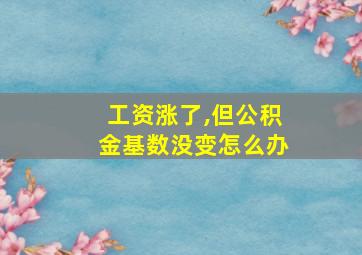 工资涨了,但公积金基数没变怎么办