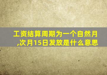 工资结算周期为一个自然月,次月15日发放是什么意思