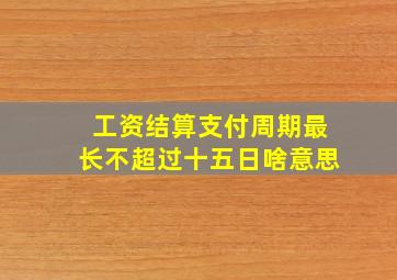 工资结算支付周期最长不超过十五日啥意思