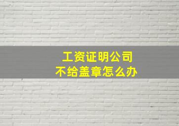 工资证明公司不给盖章怎么办