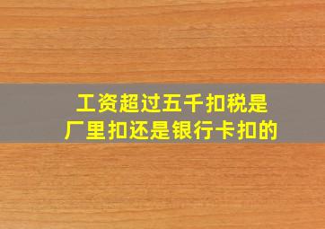 工资超过五千扣税是厂里扣还是银行卡扣的