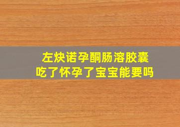 左炔诺孕酮肠溶胶囊吃了怀孕了宝宝能要吗