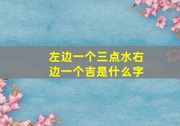 左边一个三点水右边一个吉是什么字