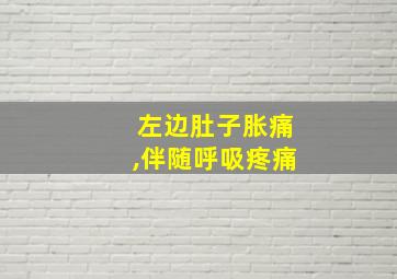 左边肚子胀痛,伴随呼吸疼痛