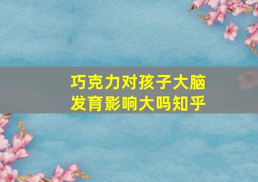 巧克力对孩子大脑发育影响大吗知乎