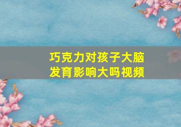 巧克力对孩子大脑发育影响大吗视频