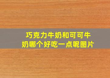 巧克力牛奶和可可牛奶哪个好吃一点呢图片