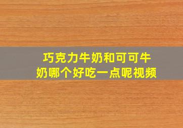 巧克力牛奶和可可牛奶哪个好吃一点呢视频