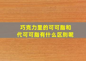 巧克力里的可可脂和代可可脂有什么区别呢