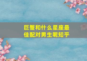 巨蟹和什么星座最佳配对男生呢知乎