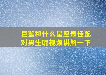 巨蟹和什么星座最佳配对男生呢视频讲解一下