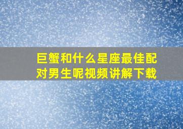 巨蟹和什么星座最佳配对男生呢视频讲解下载