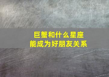 巨蟹和什么星座能成为好朋友关系