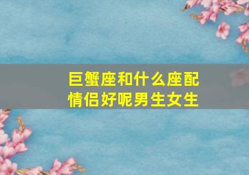 巨蟹座和什么座配情侣好呢男生女生