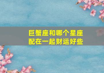 巨蟹座和哪个星座配在一起财运好些