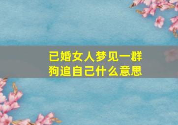 已婚女人梦见一群狗追自己什么意思