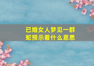 已婚女人梦见一群蛇预示着什么意思