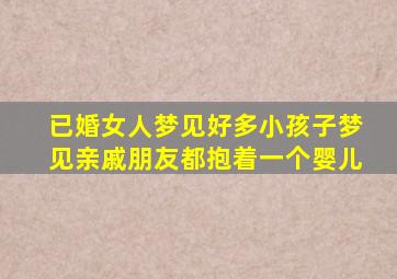 已婚女人梦见好多小孩子梦见亲戚朋友都抱着一个婴儿