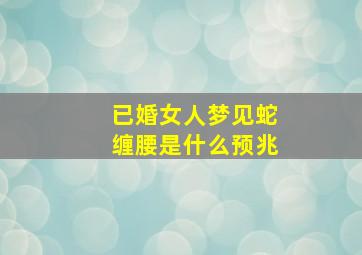 已婚女人梦见蛇缠腰是什么预兆