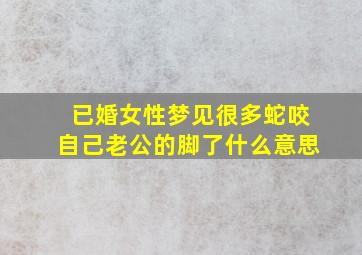 已婚女性梦见很多蛇咬自己老公的脚了什么意思