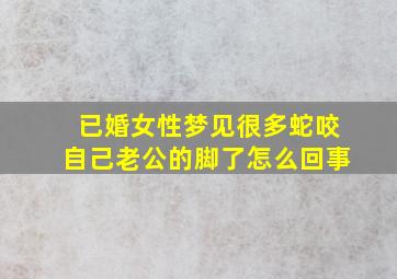 已婚女性梦见很多蛇咬自己老公的脚了怎么回事