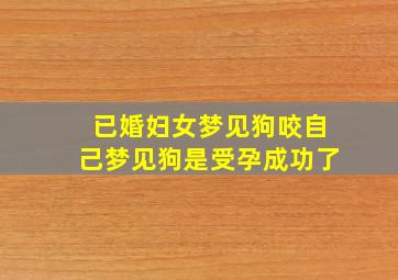 已婚妇女梦见狗咬自己梦见狗是受孕成功了