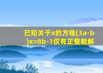 已知关于x的方程(3a-b)x=8b-1仅有正整数解