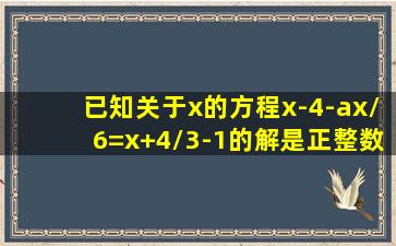 已知关于x的方程x-4-ax/6=x+4/3-1的解是正整数