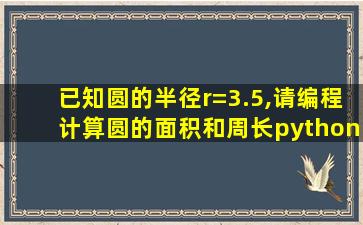 已知圆的半径r=3.5,请编程计算圆的面积和周长python