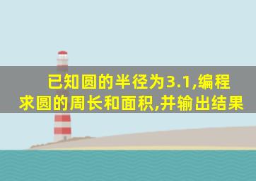 已知圆的半径为3.1,编程求圆的周长和面积,并输出结果