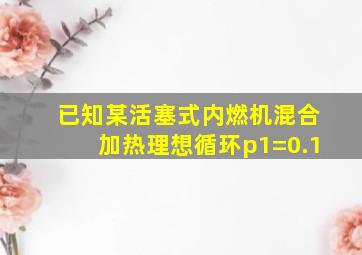 已知某活塞式内燃机混合加热理想循环p1=0.1