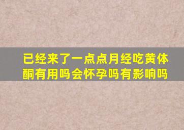 已经来了一点点月经吃黄体酮有用吗会怀孕吗有影响吗