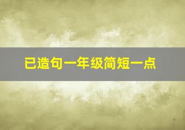 已造句一年级简短一点