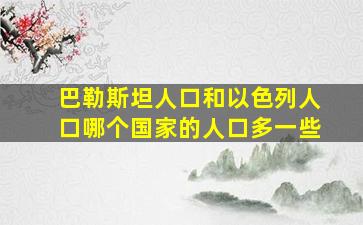 巴勒斯坦人口和以色列人口哪个国家的人口多一些