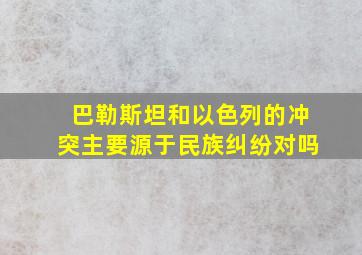 巴勒斯坦和以色列的冲突主要源于民族纠纷对吗