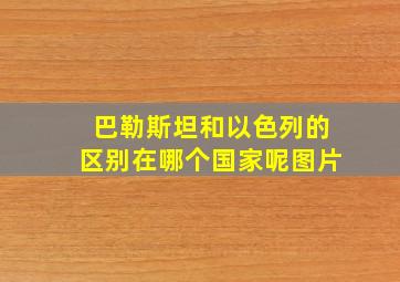 巴勒斯坦和以色列的区别在哪个国家呢图片