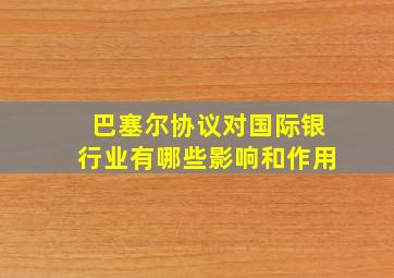 巴塞尔协议对国际银行业有哪些影响和作用