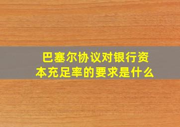 巴塞尔协议对银行资本充足率的要求是什么