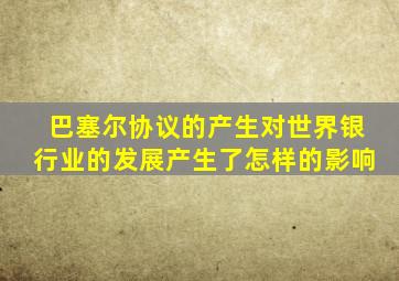 巴塞尔协议的产生对世界银行业的发展产生了怎样的影响