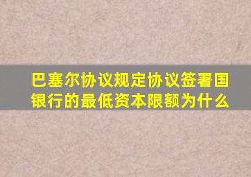 巴塞尔协议规定协议签署国银行的最低资本限额为什么