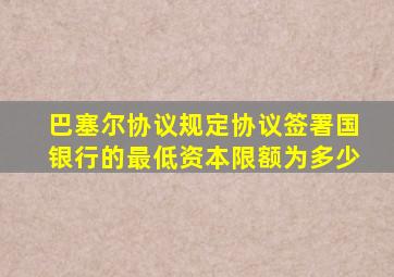 巴塞尔协议规定协议签署国银行的最低资本限额为多少