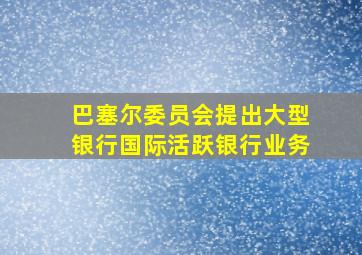 巴塞尔委员会提出大型银行国际活跃银行业务