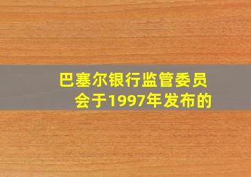 巴塞尔银行监管委员会于1997年发布的