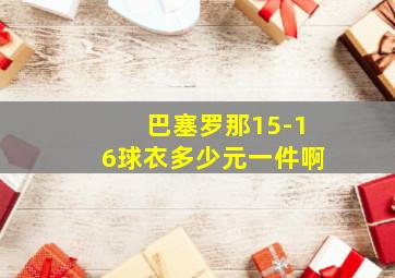 巴塞罗那15-16球衣多少元一件啊